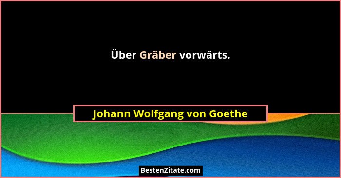 Über Gräber vorwärts.... - Johann Wolfgang von Goethe