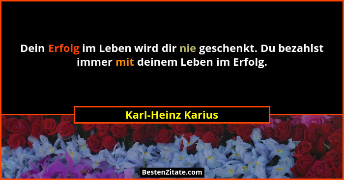 Dein Erfolg im Leben wird dir nie geschenkt. Du bezahlst immer mit deinem Leben im Erfolg.... - Karl-Heinz Karius