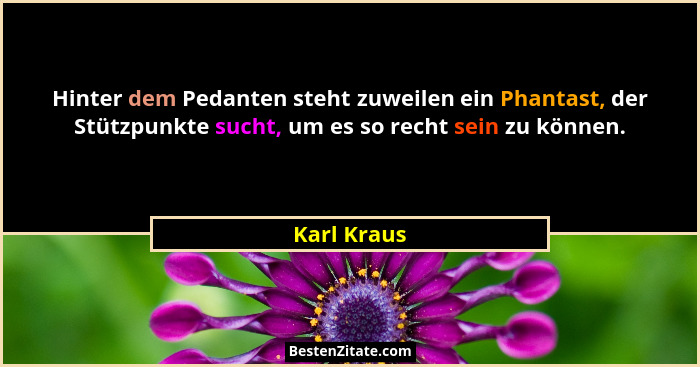 Hinter dem Pedanten steht zuweilen ein Phantast, der Stützpunkte sucht, um es so recht sein zu können.... - Karl Kraus
