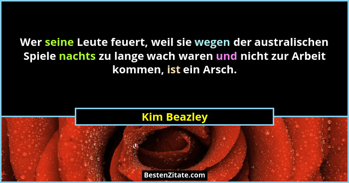 Wer seine Leute feuert, weil sie wegen der australischen Spiele nachts zu lange wach waren und nicht zur Arbeit kommen, ist ein Arsch.... - Kim Beazley