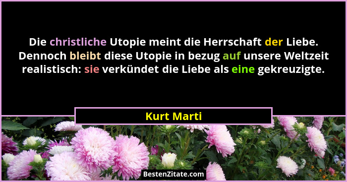 Die christliche Utopie meint die Herrschaft der Liebe. Dennoch bleibt diese Utopie in bezug auf unsere Weltzeit realistisch: sie verkünde... - Kurt Marti