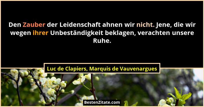 Den Zauber der Leidenschaft ahnen wir nicht. Jene, die wir wegen ihrer Unbeständigkeit beklagen, verachten... - Luc de Clapiers, Marquis de Vauvenargues