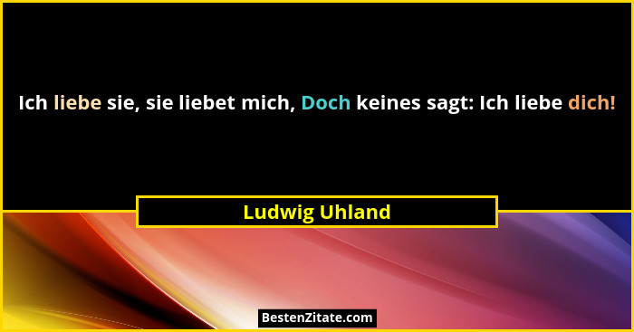 Ich liebe sie, sie liebet mich, Doch keines sagt: Ich liebe dich!... - Ludwig Uhland