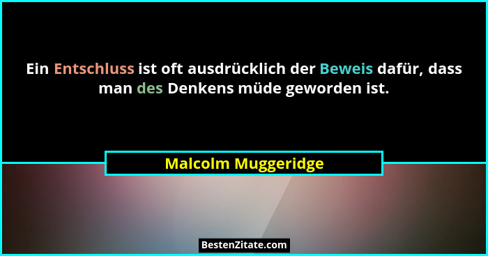 Ein Entschluss ist oft ausdrücklich der Beweis dafür, dass man des Denkens müde geworden ist.... - Malcolm Muggeridge
