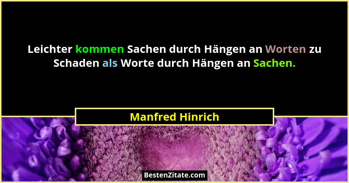 Leichter kommen Sachen durch Hängen an Worten zu Schaden als Worte durch Hängen an Sachen.... - Manfred Hinrich