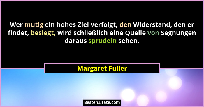 Wer mutig ein hohes Ziel verfolgt, den Widerstand, den er findet, besiegt, wird schließlich eine Quelle von Segnungen daraus sprudel... - Margaret Fuller
