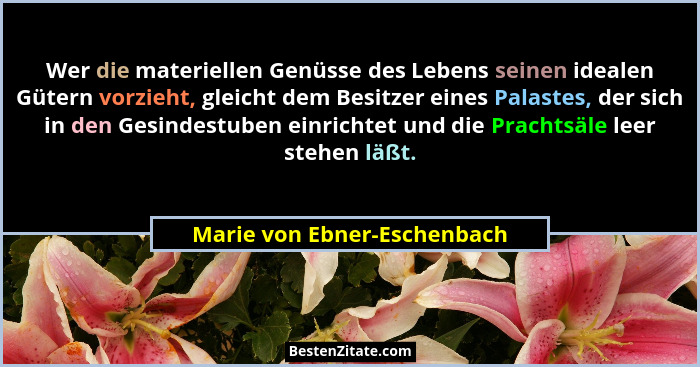Wer die materiellen Genüsse des Lebens seinen idealen Gütern vorzieht, gleicht dem Besitzer eines Palastes, der sich in d... - Marie von Ebner-Eschenbach