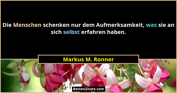Die Menschen schenken nur dem Aufmerksamkeit, was sie an sich selbst erfahren haben.... - Markus M. Ronner