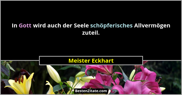 In Gott wird auch der Seele schöpferisches Allvermögen zuteil.... - Meister Eckhart