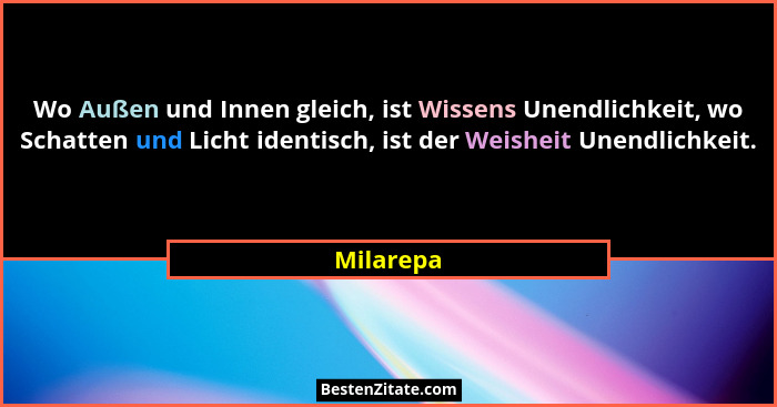 Wo Außen und Innen gleich, ist Wissens Unendlichkeit, wo Schatten und Licht identisch, ist der Weisheit Unendlichkeit.... - Milarepa