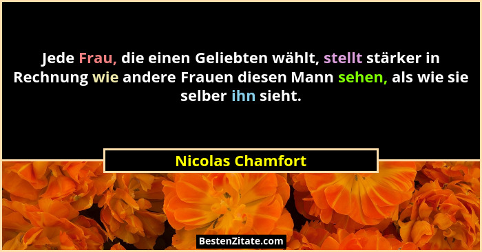 Jede Frau, die einen Geliebten wählt, stellt stärker in Rechnung wie andere Frauen diesen Mann sehen, als wie sie selber ihn sieht.... - Nicolas Chamfort