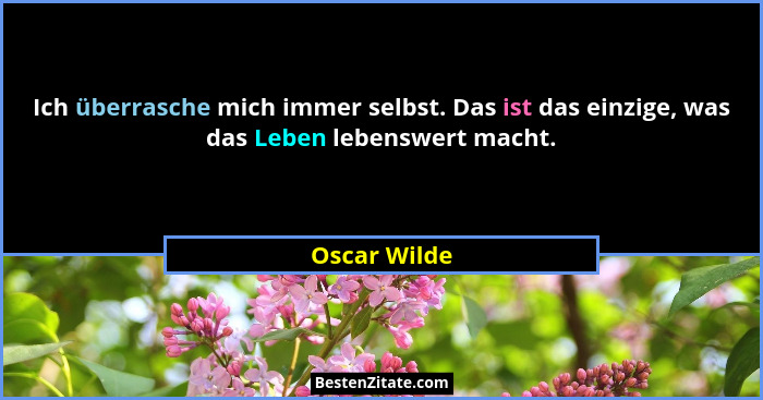 Ich überrasche mich immer selbst. Das ist das einzige, was das Leben lebenswert macht.... - Oscar Wilde