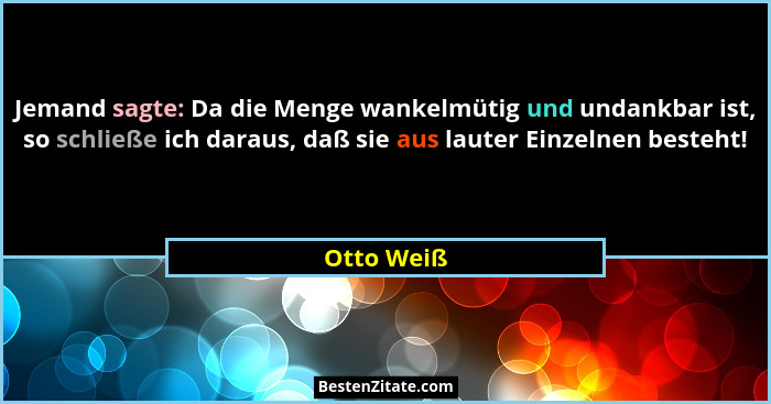 Jemand sagte: Da die Menge wankelmütig und undankbar ist, so schließe ich daraus, daß sie aus lauter Einzelnen besteht!... - Otto Weiß