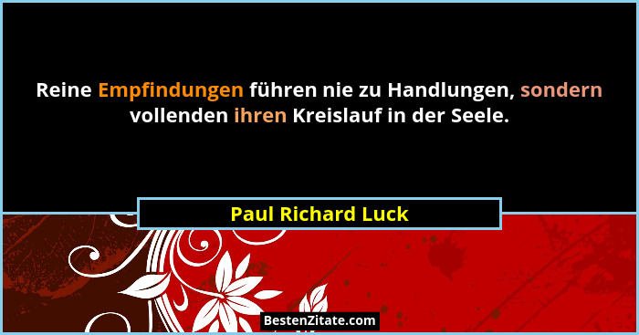 Reine Empfindungen führen nie zu Handlungen, sondern vollenden ihren Kreislauf in der Seele.... - Paul Richard Luck