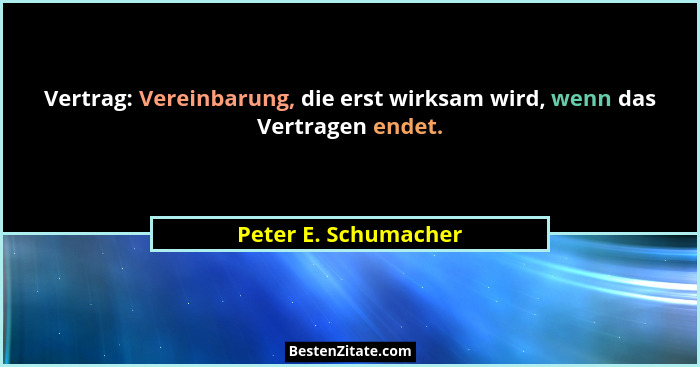 Vertrag: Vereinbarung, die erst wirksam wird, wenn das Vertragen endet.... - Peter E. Schumacher