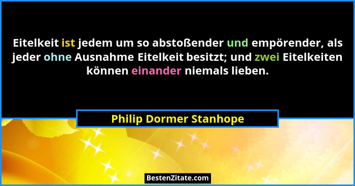 Eitelkeit ist jedem um so abstoßender und empörender, als jeder ohne Ausnahme Eitelkeit besitzt; und zwei Eitelkeiten können... - Philip Dormer Stanhope