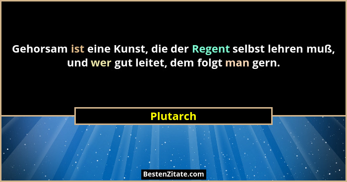 Gehorsam ist eine Kunst, die der Regent selbst lehren muß, und wer gut leitet, dem folgt man gern.... - Plutarch