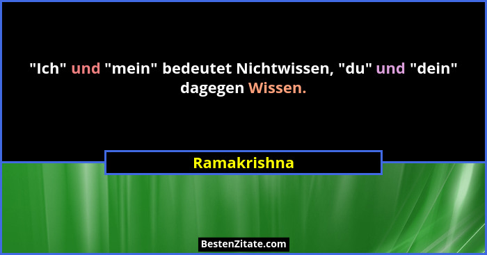 "Ich" und "mein" bedeutet Nichtwissen, "du" und "dein" dagegen Wissen.... - Ramakrishna