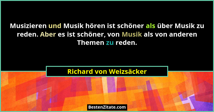 Musizieren und Musik hören ist schöner als über Musik zu reden. Aber es ist schöner, von Musik als von anderen Themen zu rede... - Richard von Weizsäcker