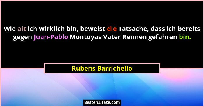 Wie alt ich wirklich bin, beweist die Tatsache, dass ich bereits gegen Juan-Pablo Montoyas Vater Rennen gefahren bin.... - Rubens Barrichello