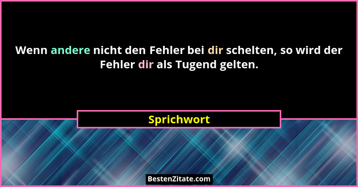 Wenn andere nicht den Fehler bei dir schelten, so wird der Fehler dir als Tugend gelten.... - Sprichwort