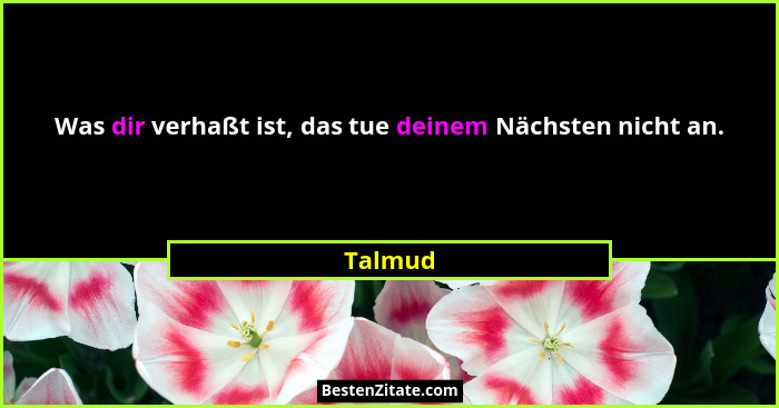 Was dir verhaßt ist, das tue deinem Nächsten nicht an.... - Talmud