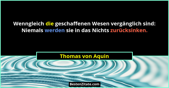 Wenngleich die geschaffenen Wesen vergänglich sind: Niemals werden sie in das Nichts zurücksinken.... - Thomas von Aquin
