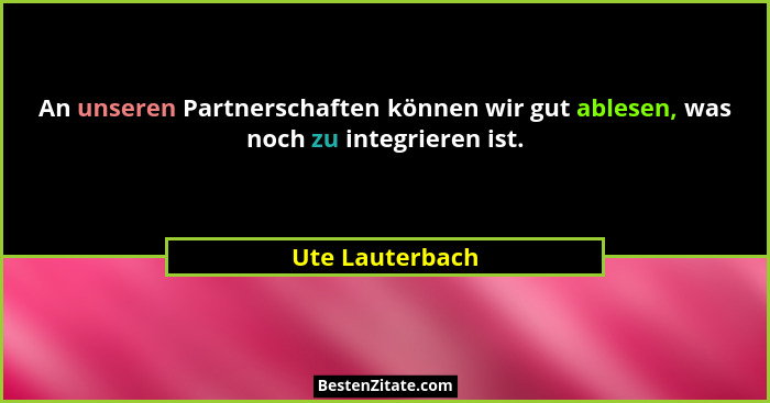 An unseren Partnerschaften können wir gut ablesen, was noch zu integrieren ist.... - Ute Lauterbach