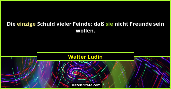 Die einzige Schuld vieler Feinde: daß sie nicht Freunde sein wollen.... - Walter Ludin