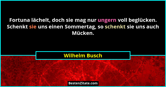 Fortuna lächelt, doch sie mag nur ungern voll beglücken. Schenkt sie uns einen Sommertag, so schenkt sie uns auch Mücken.... - Wilhelm Busch