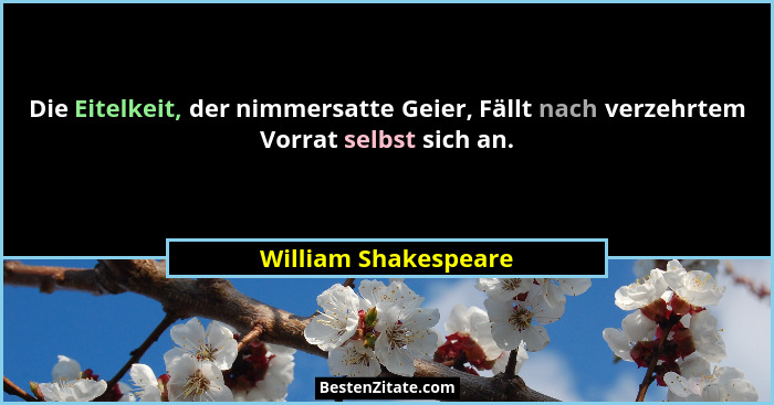Die Eitelkeit, der nimmersatte Geier, Fällt nach verzehrtem Vorrat selbst sich an.... - William Shakespeare