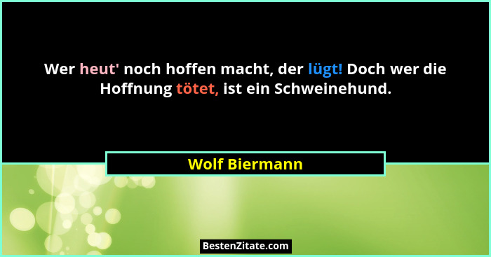Wer heut' noch hoffen macht, der lügt! Doch wer die Hoffnung tötet, ist ein Schweinehund.... - Wolf Biermann