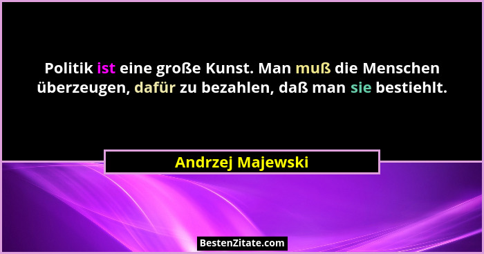 Politik ist eine große Kunst. Man muß die Menschen überzeugen, dafür zu bezahlen, daß man sie bestiehlt.... - Andrzej Majewski