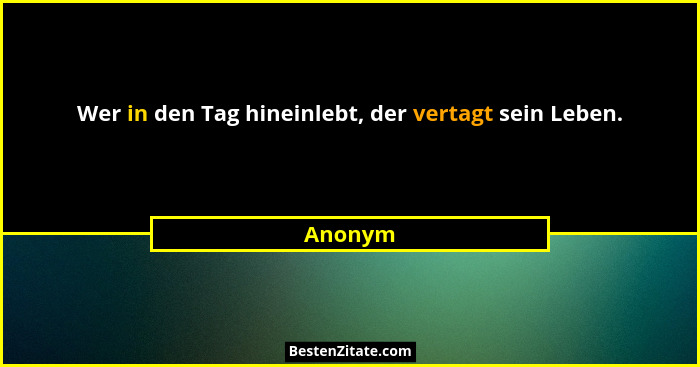 Wer in den Tag hineinlebt, der vertagt sein Leben.... - Anonym