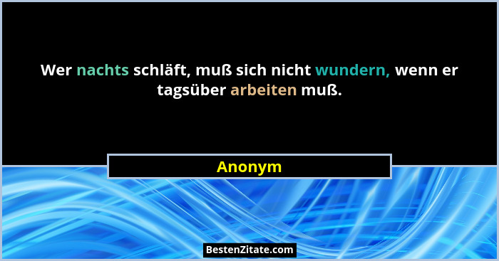Wer nachts schläft, muß sich nicht wundern, wenn er tagsüber arbeiten muß.... - Anonym