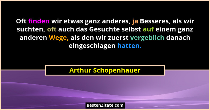 Oft finden wir etwas ganz anderes, ja Besseres, als wir suchten, oft auch das Gesuchte selbst auf einem ganz anderen Wege, als d... - Arthur Schopenhauer