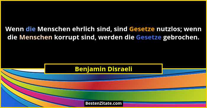 Wenn die Menschen ehrlich sind, sind Gesetze nutzlos; wenn die Menschen korrupt sind, werden die Gesetze gebrochen.... - Benjamin Disraeli