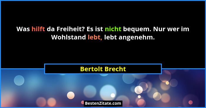 Was hilft da Freiheit? Es ist nicht bequem. Nur wer im Wohlstand lebt, lebt angenehm.... - Bertolt Brecht