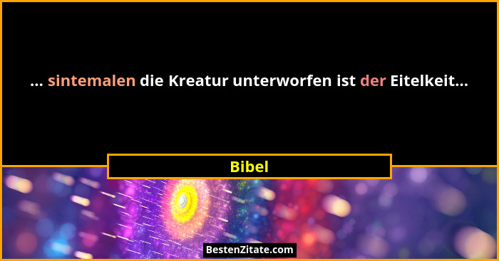 ... sintemalen die Kreatur unterworfen ist der Eitelkeit...... - Bibel