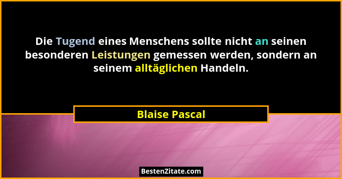 Die Tugend eines Menschens sollte nicht an seinen besonderen Leistungen gemessen werden, sondern an seinem alltäglichen Handeln.... - Blaise Pascal