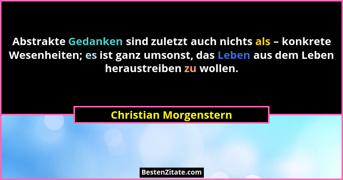 Abstrakte Gedanken sind zuletzt auch nichts als – konkrete Wesenheiten; es ist ganz umsonst, das Leben aus dem Leben heraustre... - Christian Morgenstern