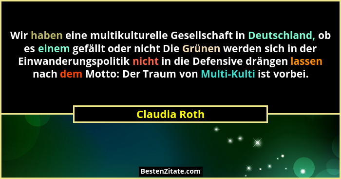 Wir haben eine multikulturelle Gesellschaft in Deutschland, ob es einem gefällt oder nicht Die Grünen werden sich in der Einwanderungsp... - Claudia Roth