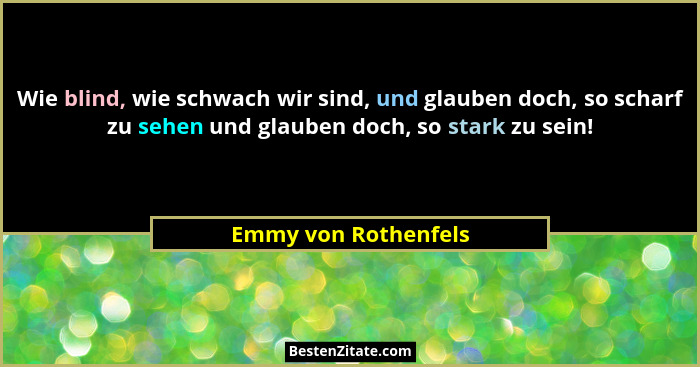 Wie blind, wie schwach wir sind, und glauben doch, so scharf zu sehen und glauben doch, so stark zu sein!... - Emmy von Rothenfels