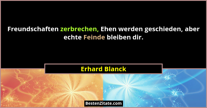 Freundschaften zerbrechen, Ehen werden geschieden, aber echte Feinde bleiben dir.... - Erhard Blanck