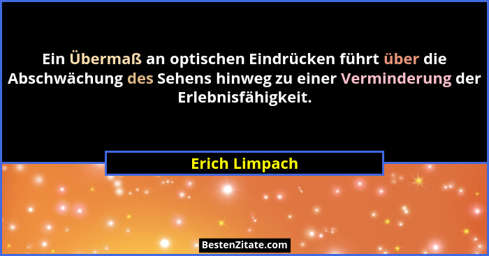 Ein Übermaß an optischen Eindrücken führt über die Abschwächung des Sehens hinweg zu einer Verminderung der Erlebnisfähigkeit.... - Erich Limpach