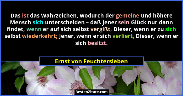 Das ist das Wahrzeichen, wodurch der gemeine und höhere Mensch sich unterscheiden – daß Jener sein Glück nur dann findet, w... - Ernst von Feuchtersleben