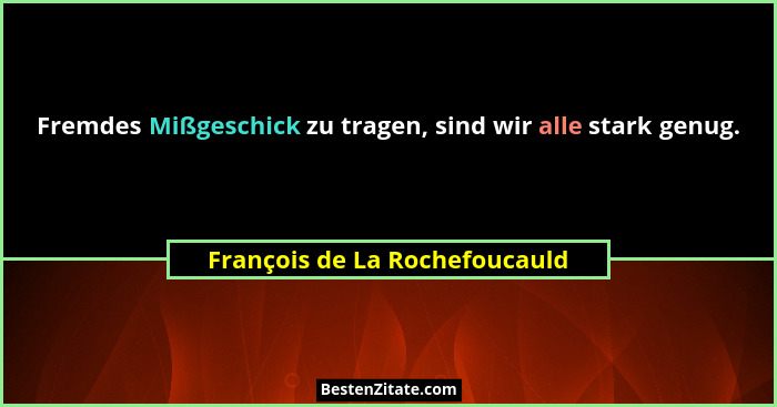 Fremdes Mißgeschick zu tragen, sind wir alle stark genug.... - François de La Rochefoucauld