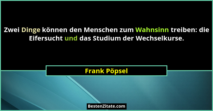 Zwei Dinge können den Menschen zum Wahnsinn treiben: die Eifersucht und das Studium der Wechselkurse.... - Frank Pöpsel