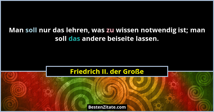 Man soll nur das lehren, was zu wissen notwendig ist; man soll das andere beiseite lassen.... - Friedrich II. der Große