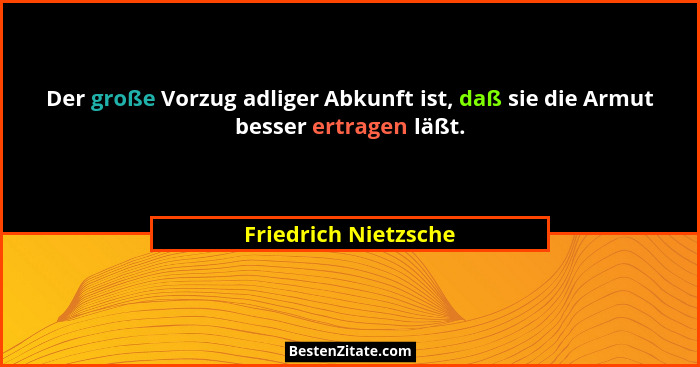 Der große Vorzug adliger Abkunft ist, daß sie die Armut besser ertragen läßt.... - Friedrich Nietzsche